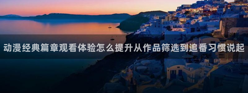 蛙漫2：动漫经典篇章观看体验怎么提升从作品筛选到追番习惯说起配图