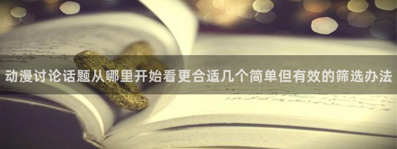 淘漫蛙：动漫讨论话题从哪里开始看更合适几个简单但有效的筛选办法配图