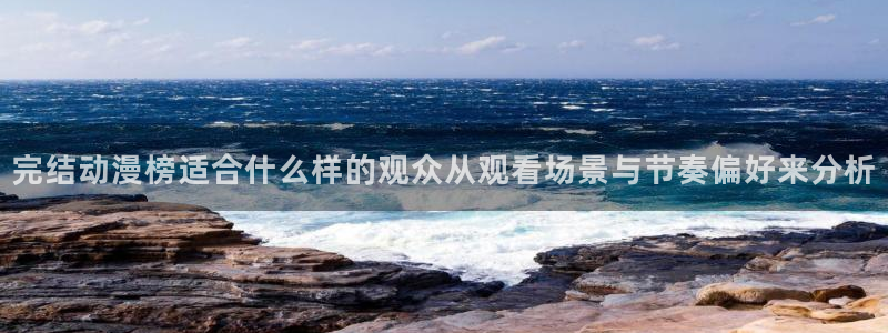 漫蛙趣:完结动漫榜适合什么样的观众从观看场景与节奏偏好来分析配图