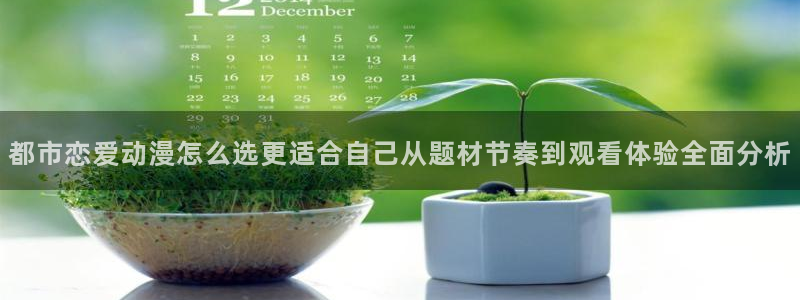 家蛙漫:都市恋爱动漫怎么选更适合自己从题材节奏到观看体验全面分析配图