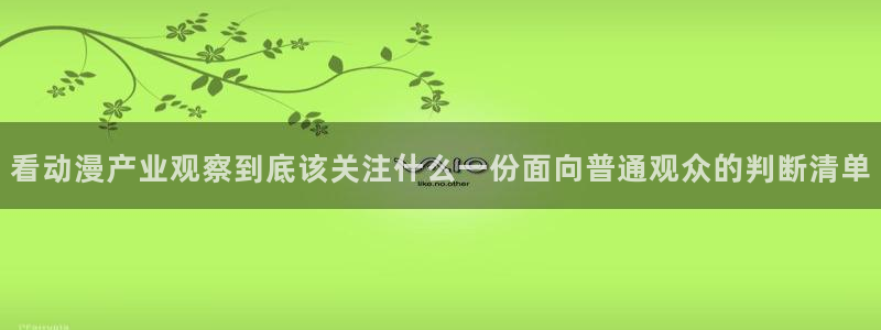漫蛙啊:看动漫产业观察到底该关注什么一份面向普通观众的判断清单配图