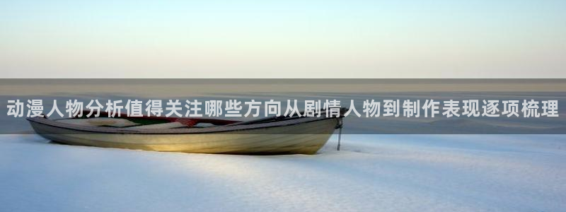 漫蛙屋:动漫人物分析值得关注哪些方向从剧情人物到制作表现逐项梳理配图
