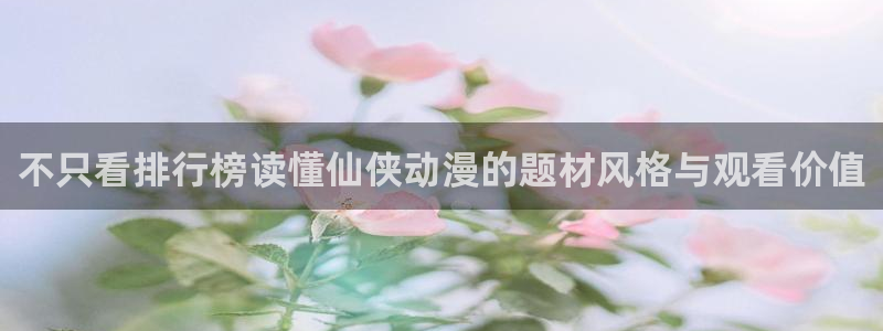 新蛙漫:不只看排行榜读懂仙侠动漫的题材风格与观看价值配图