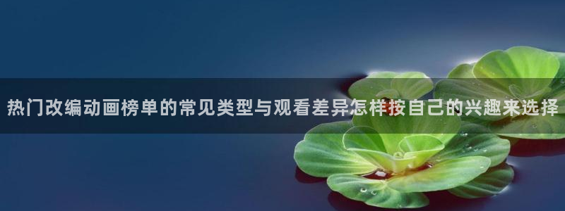 漫蛙中:热门改编动画榜单的常见类型与观看差异怎样按自己的兴趣来选择配图