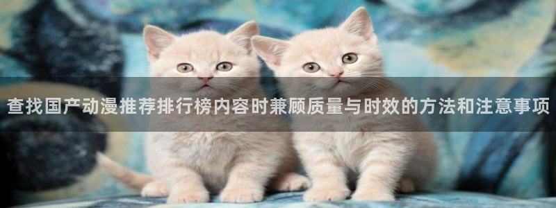 漫蛙三:查找国产动漫推荐排行榜内容时兼顾质量与时效的方法和注意事项配图