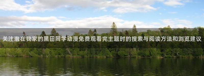 小蛙漫:关注泡在我家的黑田同学动漫免费观看完主题时的搜索与阅读方法和浏览建议配图