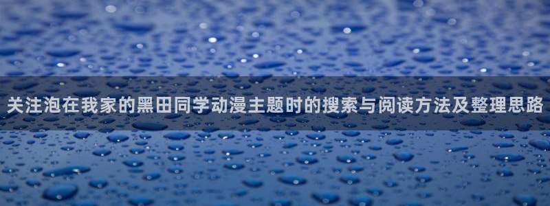 宝漫蛙:关注泡在我家的黑田同学动漫主题时的搜索与阅读方法及整理思路配图