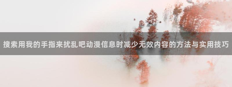 漫蛙站:搜索用我的手指来扰乱吧动漫信息时减少无效内容的方法与实用技巧配图